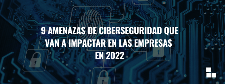 Nueve amenazas de ciberseguridad que van a impactar en las empresas en 2022
